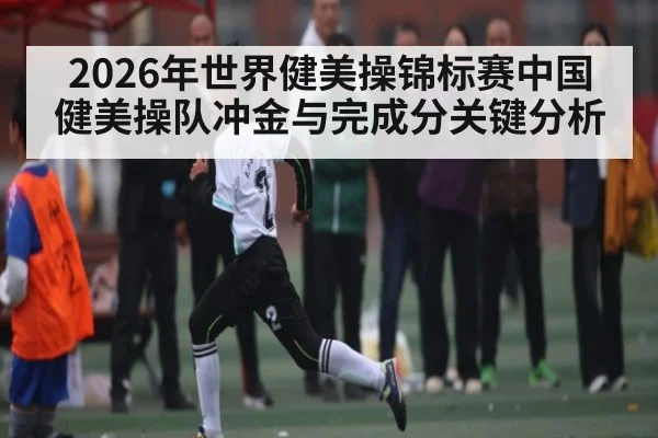 2026年世界健美操锦标赛中国健美操队冲金与完成分关键分析