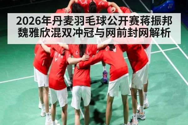 2026年丹麦羽毛球公开赛蒋振邦魏雅欣混双冲冠与网前封网解析
