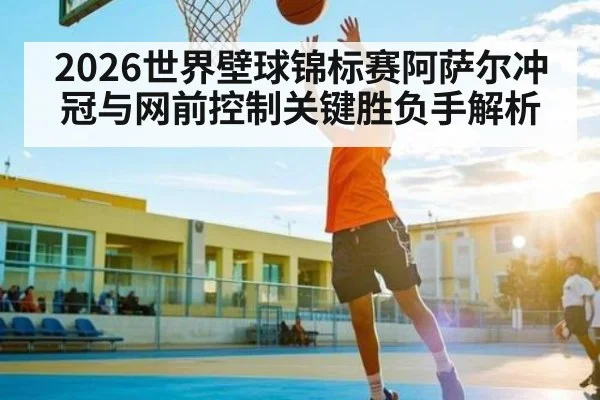 2026世界壁球锦标赛阿萨尔冲冠与网前控制关键胜负手解析